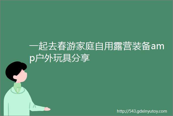 一起去春游家庭自用露营装备amp户外玩具分享