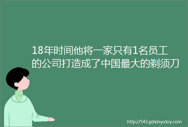 18年时间他将一家只有1名员工的公司打造成了中国最大的剃须刀企业年销30亿