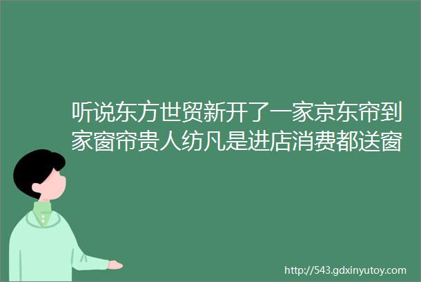 听说东方世贸新开了一家京东帘到家窗帘贵人纺凡是进店消费都送窗纱一起去看看吗