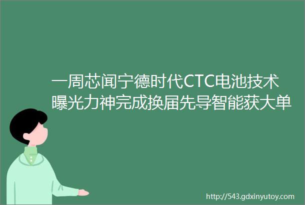 一周芯闻宁德时代CTC电池技术曝光力神完成换届先导智能获大单吉利入股孚能科技蜂巢能源添电池工厂特斯拉SX开启预定