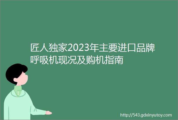 匠人独家2023年主要进口品牌呼吸机现况及购机指南