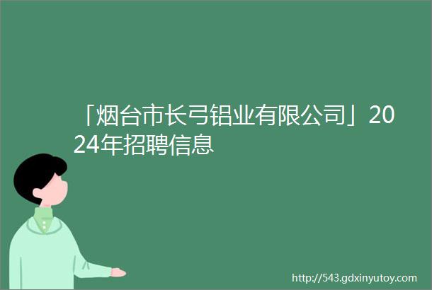 「烟台市长弓铝业有限公司」2024年招聘信息