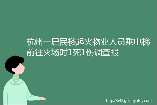 杭州一居民楼起火物业人员乘电梯前往火场时1死1伤调查报