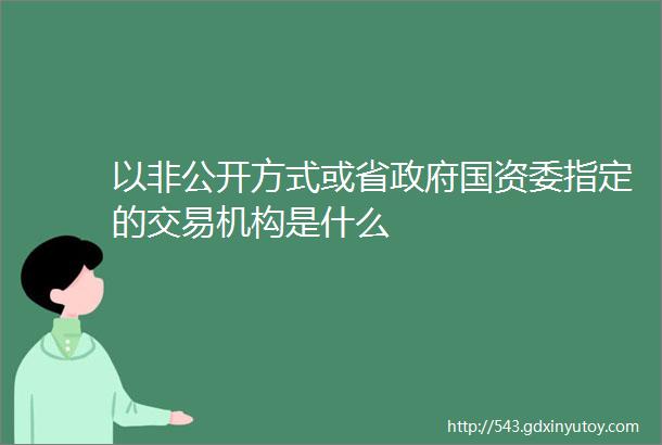 以非公开方式或省政府国资委指定的交易机构是什么