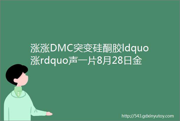 涨涨DMC突变硅酮胶ldquo涨rdquo声一片8月28日金属硅107胶硅i油生胶DMC主流报价速看