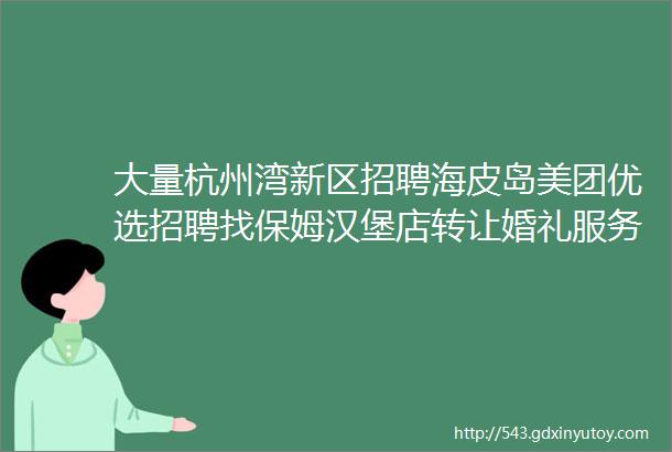 大量杭州湾新区招聘海皮岛美团优选招聘找保姆汉堡店转让婚礼服务求职交友拼车二手打听宠物房源求租出租