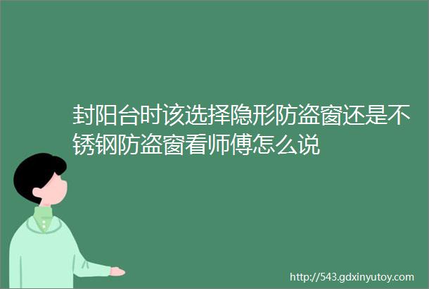 封阳台时该选择隐形防盗窗还是不锈钢防盗窗看师傅怎么说