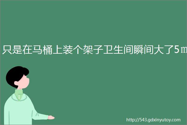 只是在马桶上装个架子卫生间瞬间大了5㎡