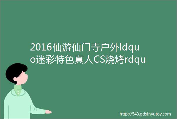 2016仙游仙门寺户外ldquo迷彩特色真人CS烧烤rdquo套餐活动策划