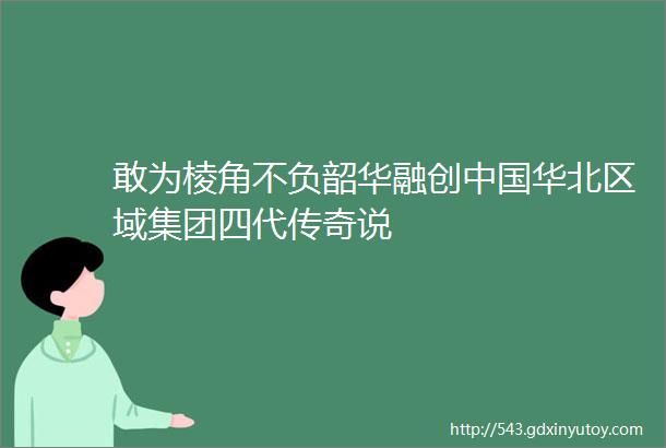 敢为棱角不负韶华融创中国华北区域集团四代传奇说