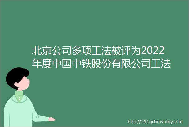 北京公司多项工法被评为2022年度中国中铁股份有限公司工法