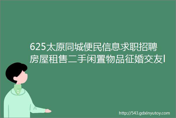 625太原同城便民信息求职招聘房屋租售二手闲置物品征婚交友larr点击查看