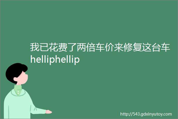 我已花费了两倍车价来修复这台车helliphellip