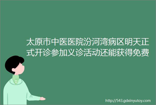 太原市中医医院汾河湾病区明天正式开诊参加义诊活动还能获得免费体验劵