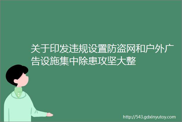 关于印发违规设置防盗网和户外广告设施集中除患攻坚大整