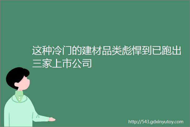 这种冷门的建材品类彪悍到已跑出三家上市公司