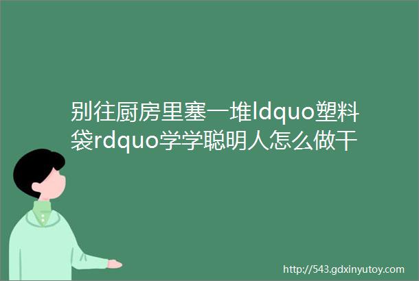 别往厨房里塞一堆ldquo塑料袋rdquo学学聪明人怎么做干净实用又省钱