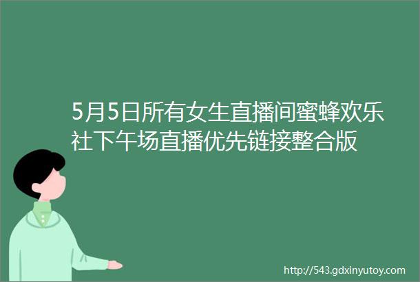 5月5日所有女生直播间蜜蜂欢乐社下午场直播优先链接整合版