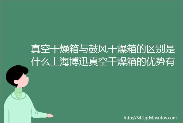 真空干燥箱与鼓风干燥箱的区别是什么上海博迅真空干燥箱的优势有哪些