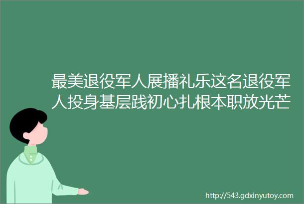 最美退役军人展播礼乐这名退役军人投身基层践初心扎根本职放光芒