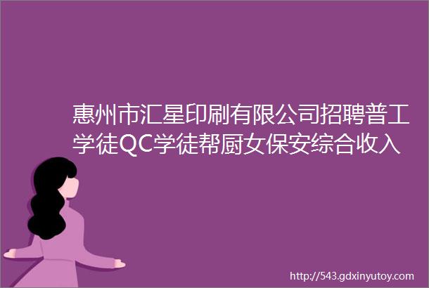 惠州市汇星印刷有限公司招聘普工学徒QC学徒帮厨女保安综合收入48008000元月包吃包住当月工资当月发