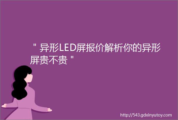 ＂异形LED屏报价解析你的异形屏贵不贵＂