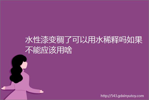 水性漆变稠了可以用水稀释吗如果不能应该用啥