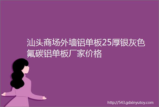 汕头商场外墙铝单板25厚银灰色氟碳铝单板厂家价格