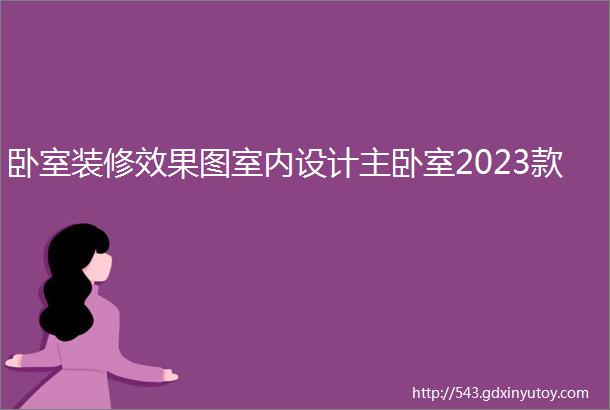 卧室装修效果图室内设计主卧室2023款