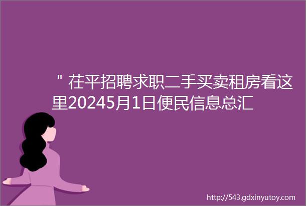 ＂茌平招聘求职二手买卖租房看这里20245月1日便民信息总汇