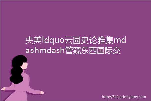 央美ldquo云园史论雅集mdashmdash管窥东西国际交流视野下的建筑与园林rdquo雷锋报道