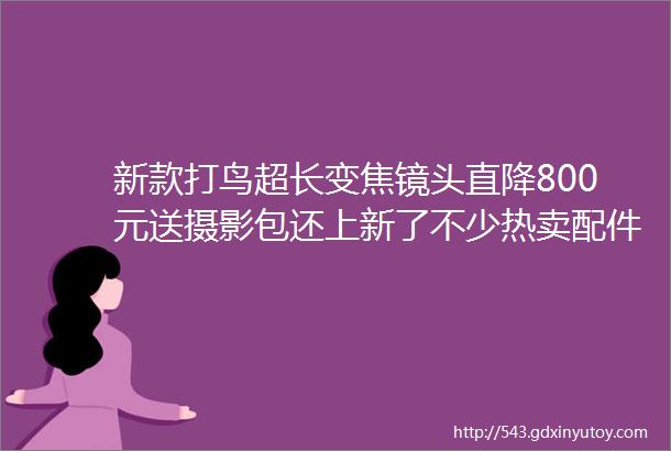 新款打鸟超长变焦镜头直降800元送摄影包还上新了不少热卖配件