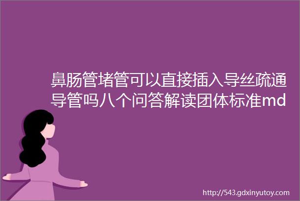 鼻肠管堵管可以直接插入导丝疏通导管吗八个问答解读团体标准mdashmdash成人鼻肠管的留置与维护