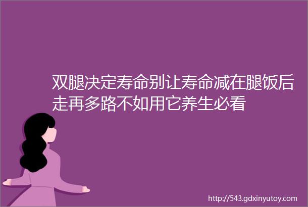 双腿决定寿命别让寿命减在腿饭后走再多路不如用它养生必看