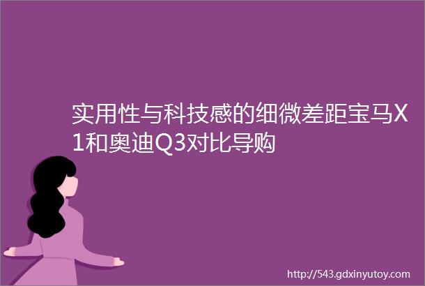 实用性与科技感的细微差距宝马X1和奥迪Q3对比导购