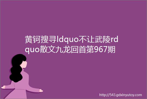 黄钶搜寻ldquo不让武陵rdquo散文九龙回首第967期