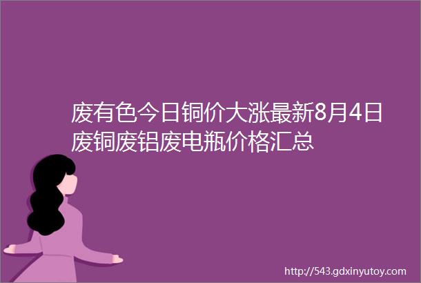 废有色今日铜价大涨最新8月4日废铜废铝废电瓶价格汇总