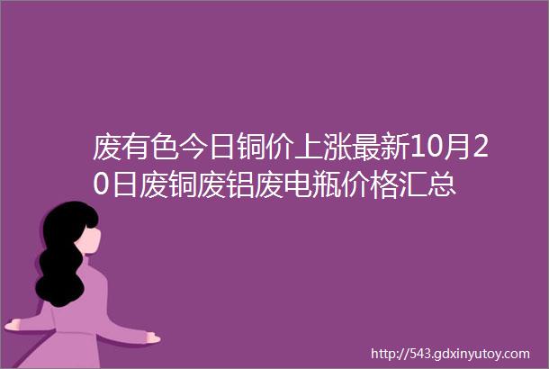 废有色今日铜价上涨最新10月20日废铜废铝废电瓶价格汇总