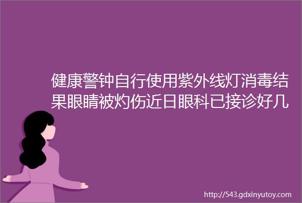 健康警钟自行使用紫外线灯消毒结果眼睛被灼伤近日眼科已接诊好几例