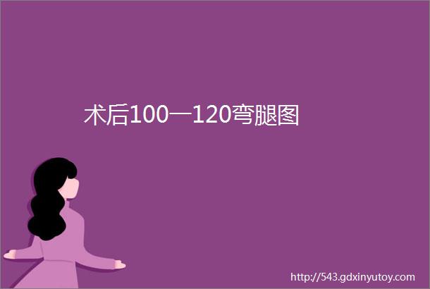 术后100一120弯腿图