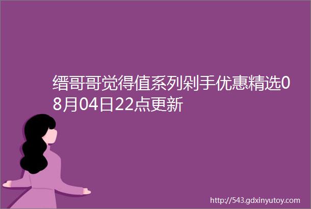 缙哥哥觉得值系列剁手优惠精选08月04日22点更新