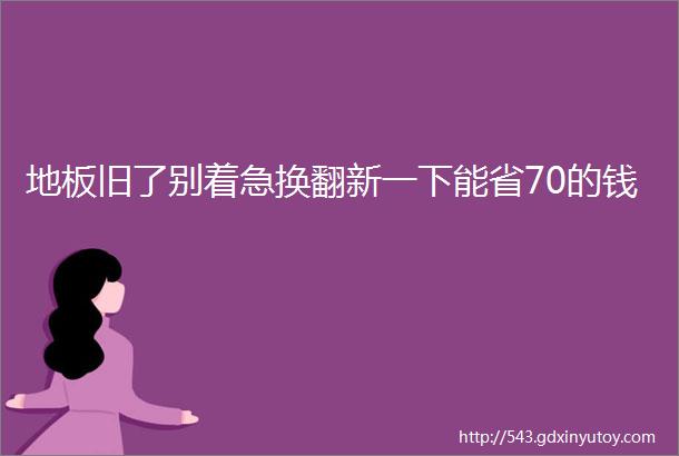 地板旧了别着急换翻新一下能省70的钱