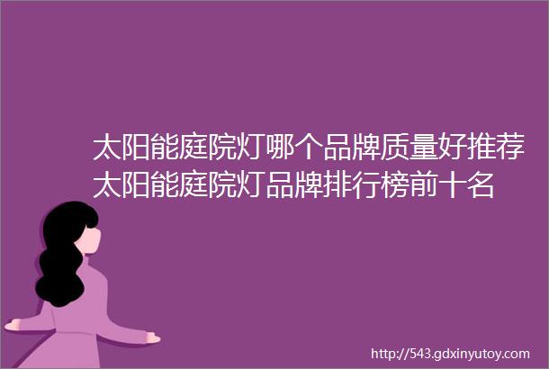 太阳能庭院灯哪个品牌质量好推荐太阳能庭院灯品牌排行榜前十名