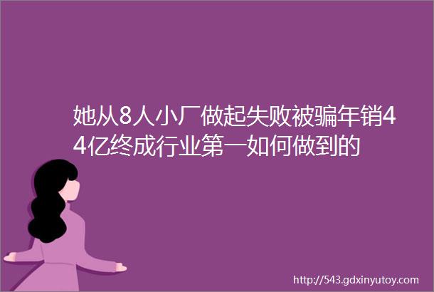 她从8人小厂做起失败被骗年销44亿终成行业第一如何做到的