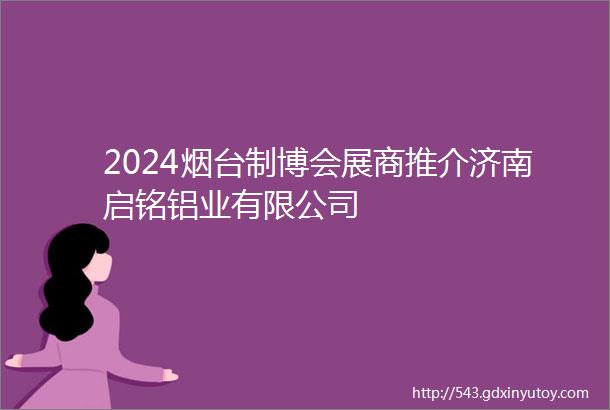 2024烟台制博会展商推介济南启铭铝业有限公司