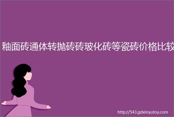 釉面砖通体转抛砖砖玻化砖等瓷砖价格比较