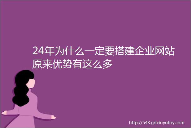 24年为什么一定要搭建企业网站原来优势有这么多