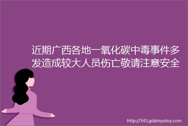 近期广西各地一氧化碳中毒事件多发造成较大人员伤亡敬请注意安全使用燃气煤炭和正规燃气用具保持室内通风避免中毒