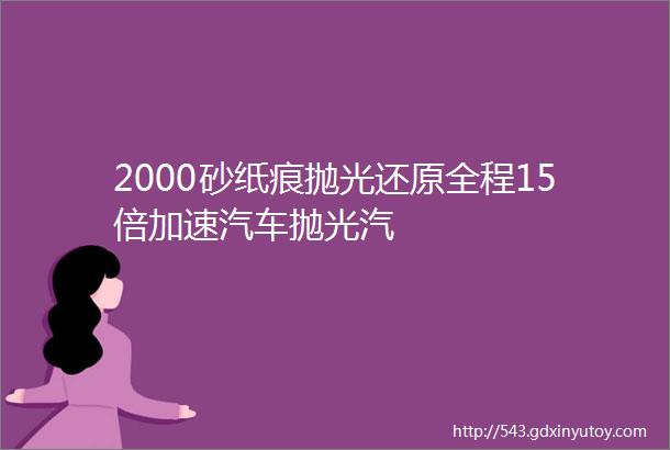 2000砂纸痕抛光还原全程15倍加速汽车抛光汽