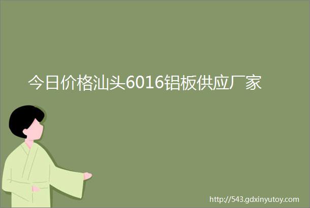 今日价格汕头6016铝板供应厂家